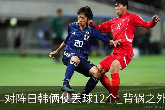 对阵日韩俩仗丢球12个 背锅之外国安门将没责任？